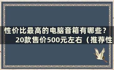 性价比最高的电脑音箱有哪些？ 20款售价500元左右（推荐性价比高的电脑音箱）